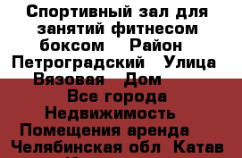 Спортивный зал для занятий фитнесом,боксом. › Район ­ Петроградский › Улица ­ Вязовая › Дом ­ 10 - Все города Недвижимость » Помещения аренда   . Челябинская обл.,Катав-Ивановск г.